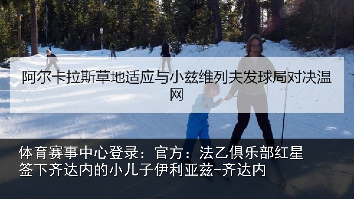 体育赛事中心登录：官方：法乙俱乐部红星签下齐达内的小儿子伊利亚兹-齐达内
