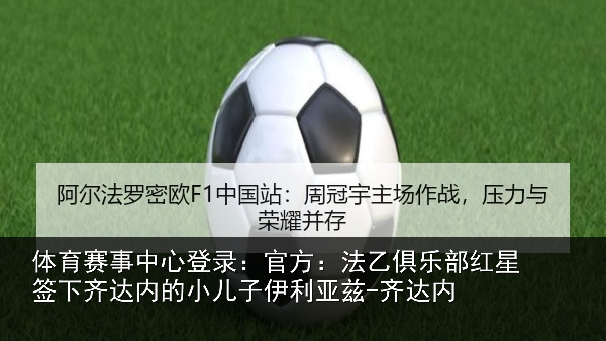 体育赛事中心登录：官方：法乙俱乐部红星签下齐达内的小儿子伊利亚兹-齐达内
