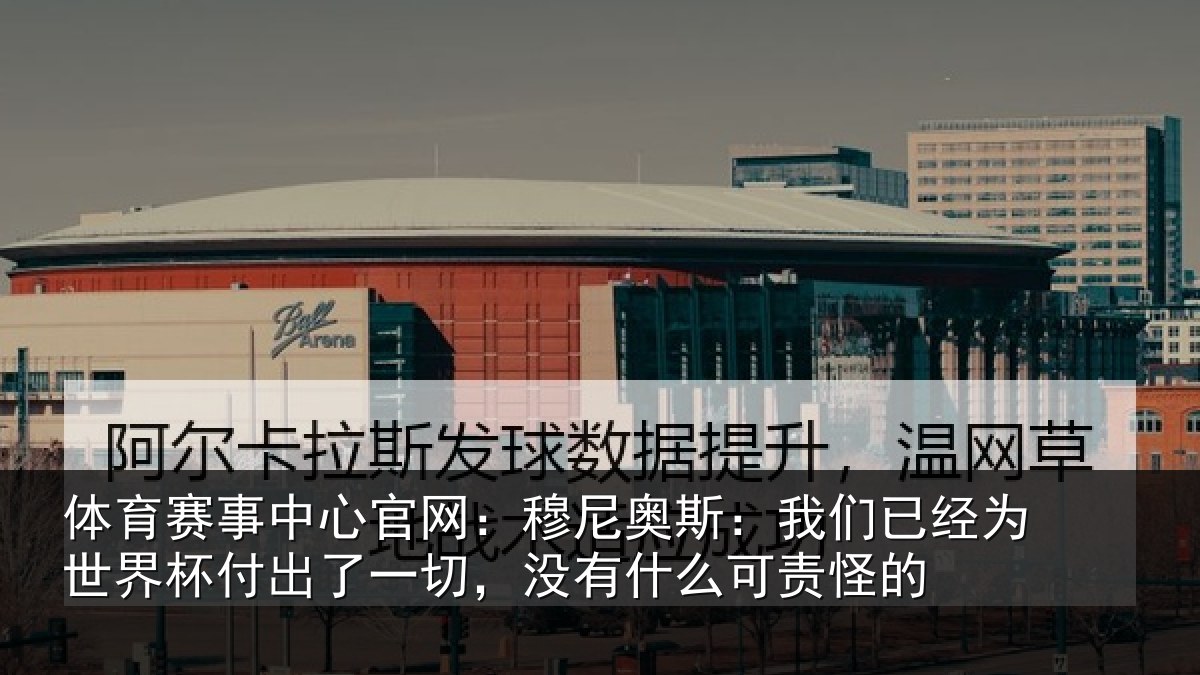 体育赛事中心官网:穆尼奥斯:我们已经为世界杯付出了一切,没有什么可责怪的